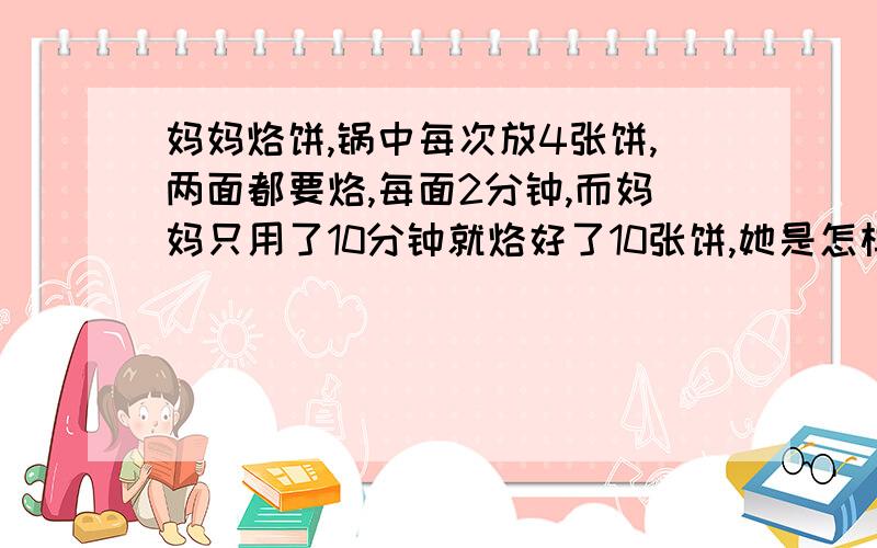 妈妈烙饼,锅中每次放4张饼,两面都要烙,每面2分钟,而妈妈只用了10分钟就烙好了10张饼,她是怎样做到的?请你试着画出妈妈烙饼的过程图.