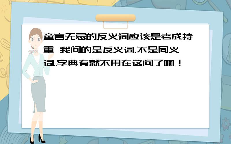 童言无忌的反义词应该是老成持重 我问的是反义词，不是同义词。字典有就不用在这问了啊！