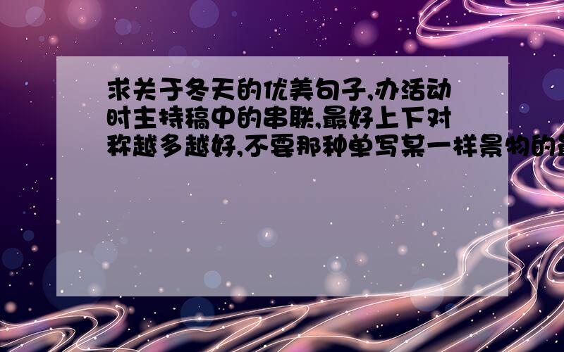 求关于冬天的优美句子,办活动时主持稿中的串联,最好上下对称越多越好,不要那种单写某一样景物的最好是那种不直接点冬天，但从字里行间可以看出来的那种