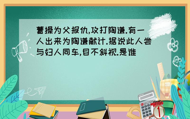 曹操为父报仇,攻打陶谦.有一人出来为陶谦献计.据说此人尝与妇人同车,目不斜视.是谁( )