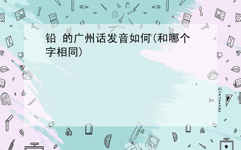 铅 的广州话发音如何(和哪个字相同)