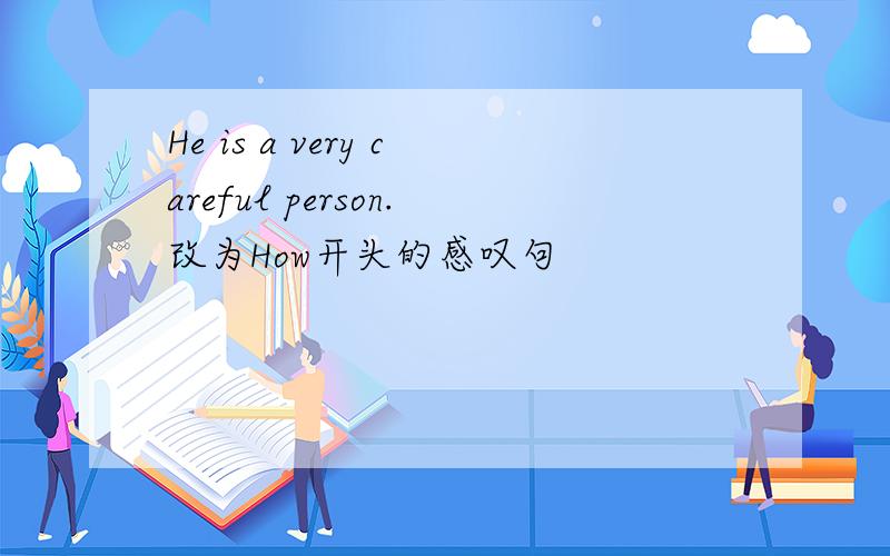 He is a very careful person.改为How开头的感叹句