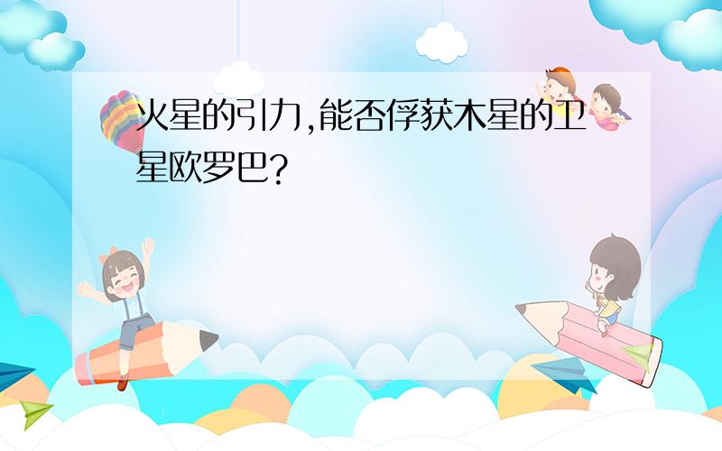 火星的引力,能否俘获木星的卫星欧罗巴?