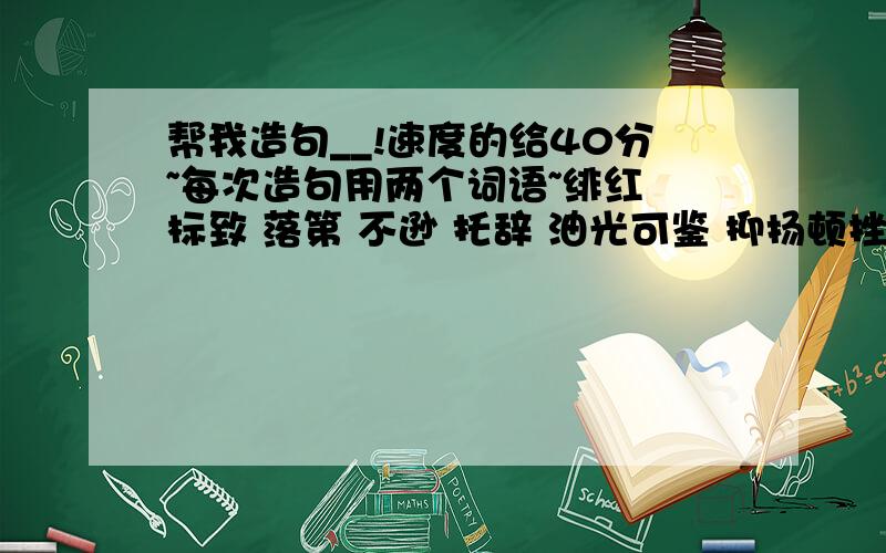 帮我造句__!速度的给40分~每次造句用两个词语~绯红 标致 落第 不逊 托辞 油光可鉴 抑扬顿挫 深恶痛疾