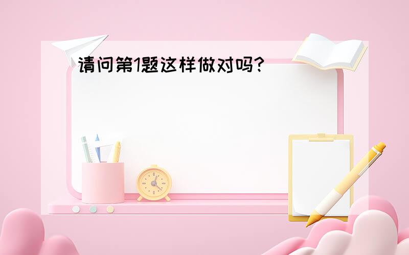 请问第1题这样做对吗?