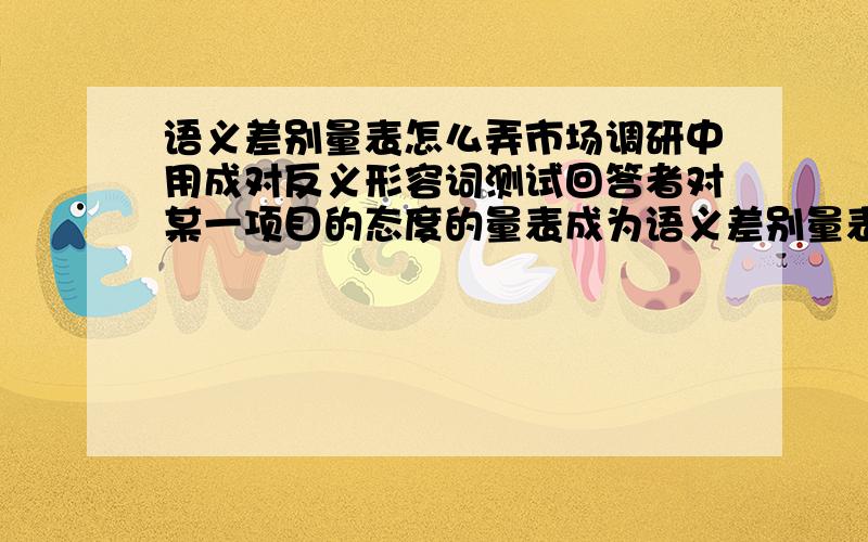 语义差别量表怎么弄市场调研中用成对反义形容词测试回答者对某一项目的态度的量表成为语义差别量表,我想知道如何制作语义差别量表