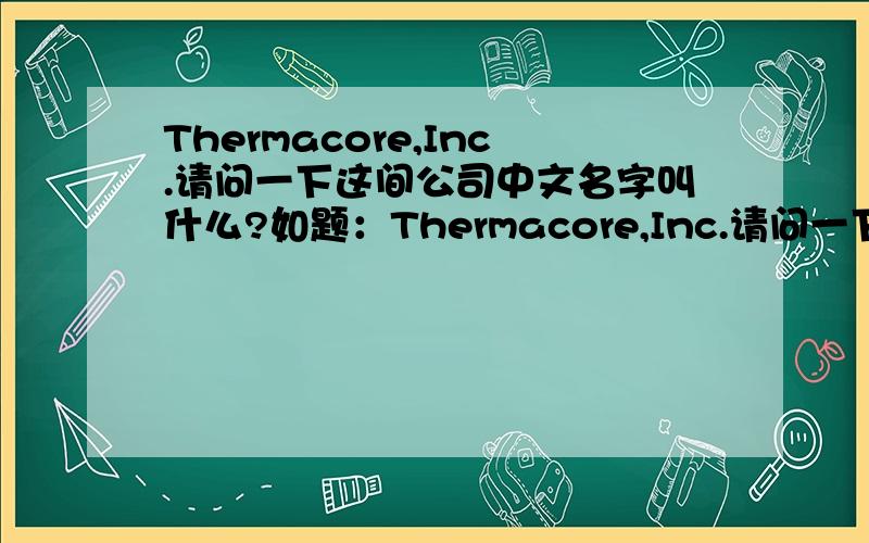 Thermacore,Inc.请问一下这间公司中文名字叫什么?如题：Thermacore,Inc.请问一下这间公司中文名字叫什么,我知道它以前在台湾有分公司,或者帮忙翻译.