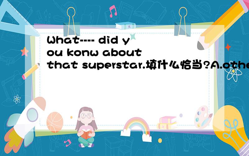 What---- did you konw about that superstar.填什么恰当?A.other B.else C.more D.another.