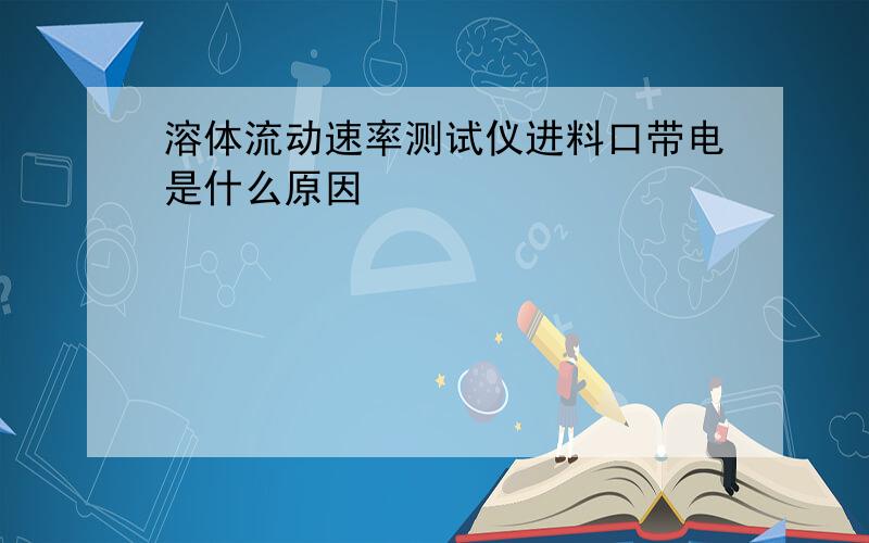 溶体流动速率测试仪进料口带电是什么原因