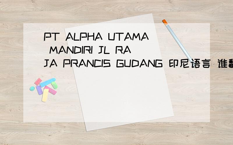 PT ALPHA UTAMA MANDIRI JL RAJA PRANCIS GUDANG 印尼语言 谁翻译的来 后续还有