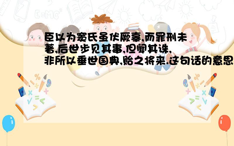 臣以为窦氏虽伏厥辜,而罪刑未著,后世步见其事,但闻其诛,非所以垂世国典,贻之将来.这句话的意思是?