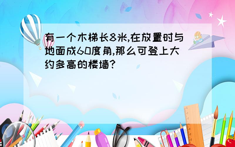 有一个木梯长8米,在放置时与地面成60度角,那么可登上大约多高的楼墙?