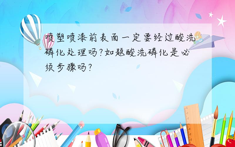 喷塑喷漆前表面一定要经过酸洗磷化处理吗?如题酸洗磷化是必须步骤吗?