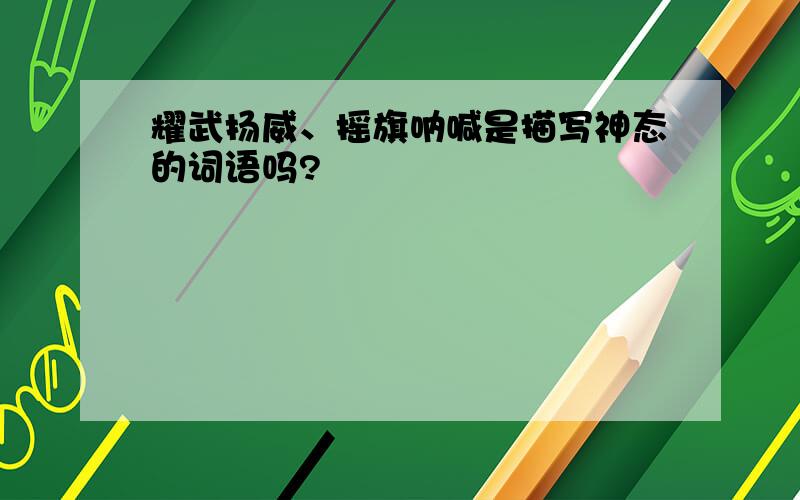 耀武扬威、摇旗呐喊是描写神态的词语吗?