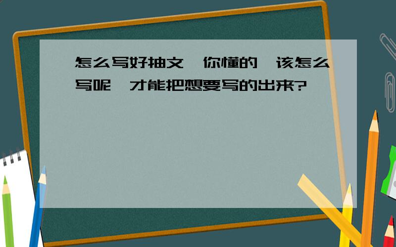 怎么写好抽文,你懂的,该怎么写呢、才能把想要写的出来?