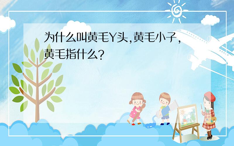 为什么叫黄毛Y头,黄毛小子,黄毛指什么?