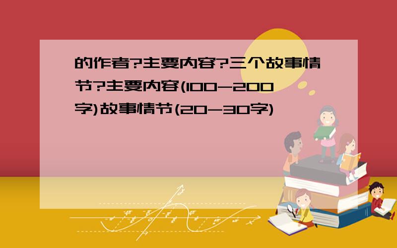 的作者?主要内容?三个故事情节?主要内容(100-200字)故事情节(20-30字)