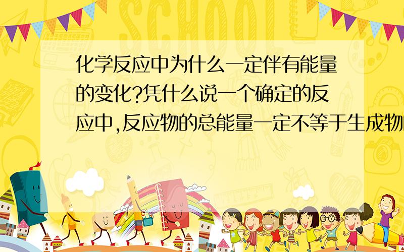 化学反应中为什么一定伴有能量的变化?凭什么说一个确定的反应中,反应物的总能量一定不等于生成物的总能量?