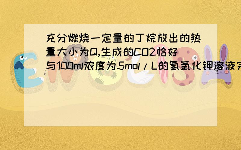 充分燃烧一定量的丁烷放出的热量大小为Q,生成的CO2恰好与100ml浓度为5mol/L的氢氧化钾溶液完全反应生成单一产物.则完全燃烧1mol丁烷放出的热量为