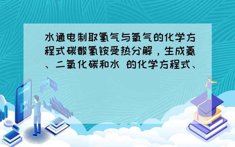 水通电制取氢气与氧气的化学方程式碳酸氢铵受热分解，生成氨、二氧化碳和水 的化学方程式、