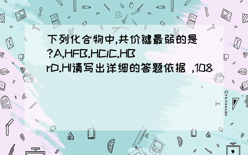 下列化合物中,共价键最弱的是?A,HFB.HClC.HBrD.HI请写出详细的答题依据 ,108