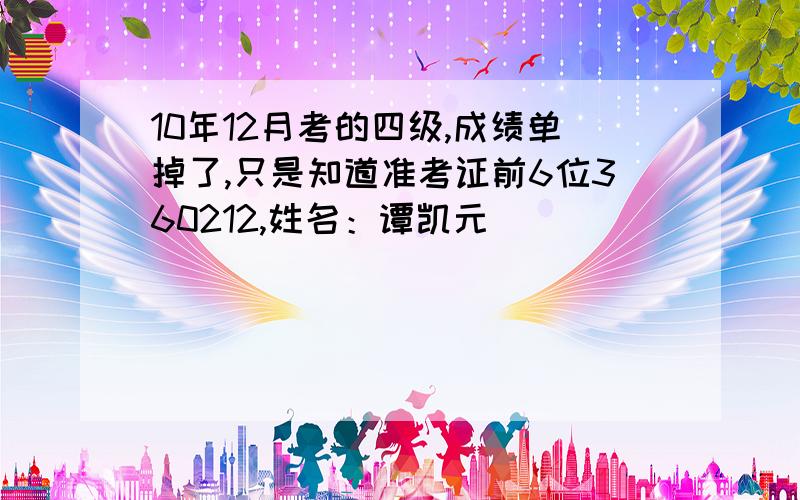 10年12月考的四级,成绩单掉了,只是知道准考证前6位360212,姓名：谭凯元