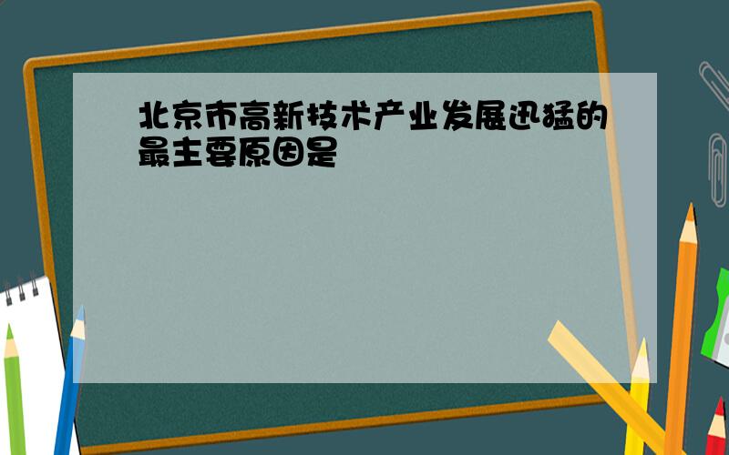 北京市高新技术产业发展迅猛的最主要原因是