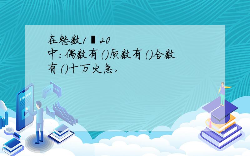 在整数1〜20中：偶数有（）质数有（）合数有（）十万火急,