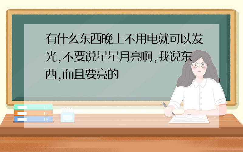 有什么东西晚上不用电就可以发光,不要说星星月亮啊,我说东西,而且要亮的