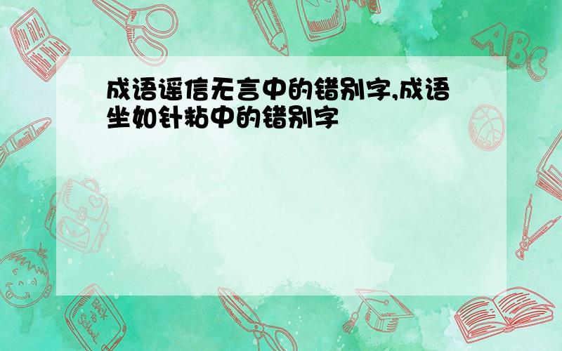 成语谣信无言中的错别字,成语坐如针粘中的错别字