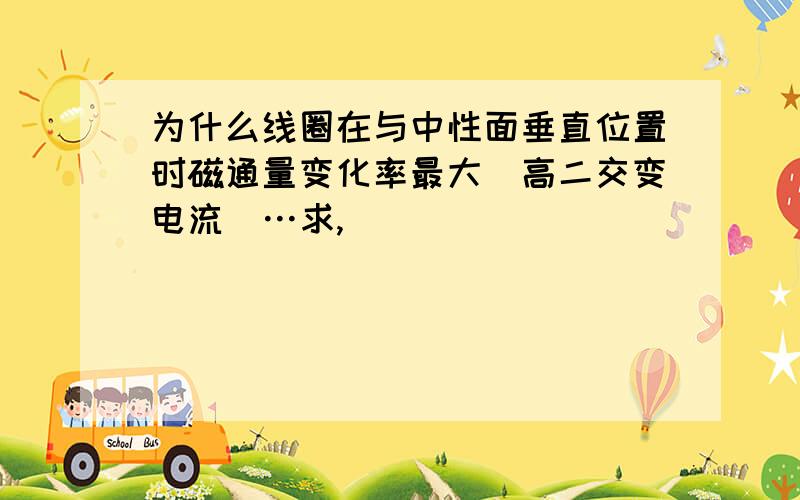 为什么线圈在与中性面垂直位置时磁通量变化率最大（高二交变电流）…求,