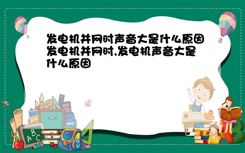 发电机并网时声音大是什么原因发电机并网时,发电机声音大是什么原因