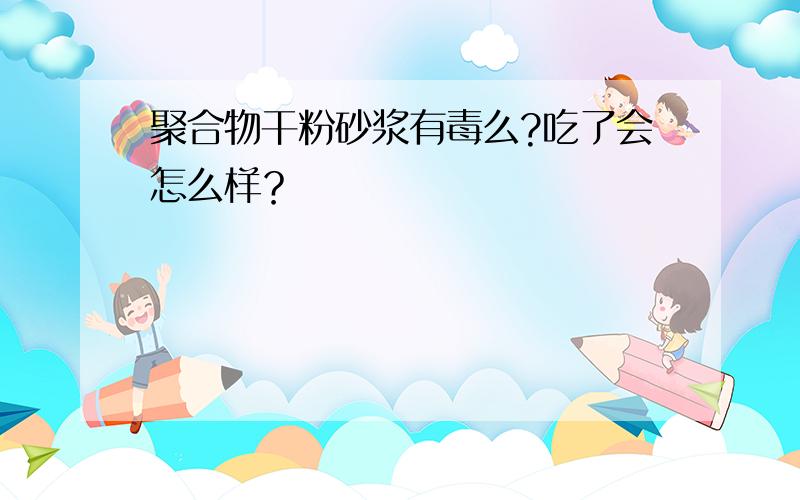 聚合物干粉砂浆有毒么?吃了会怎么样？