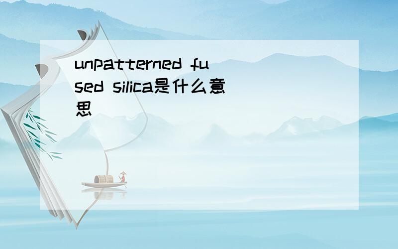 unpatterned fused silica是什么意思