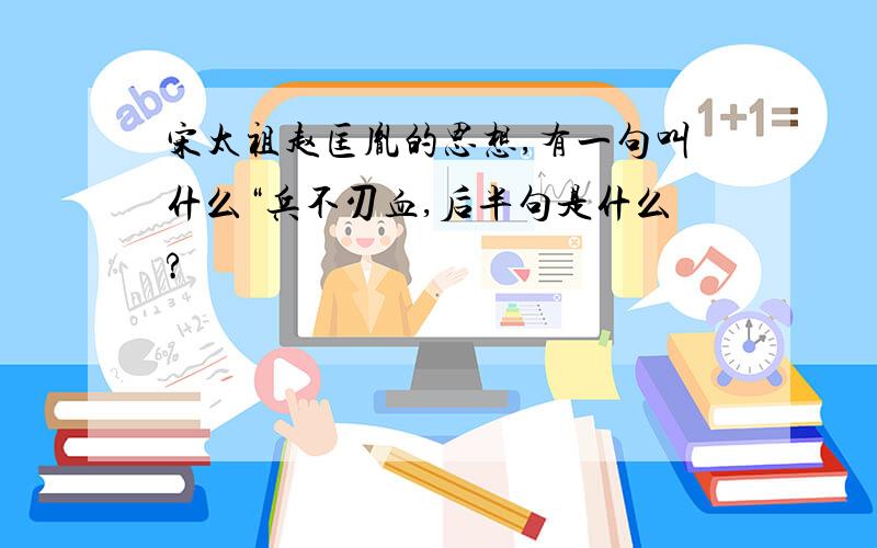 宋太祖赵匡胤的思想,有一句叫什么“兵不刃血,后半句是什么?