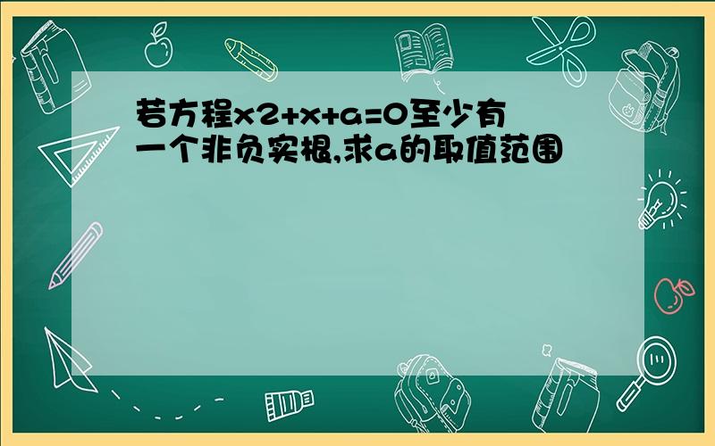 若方程x2+x+a=0至少有一个非负实根,求a的取值范围