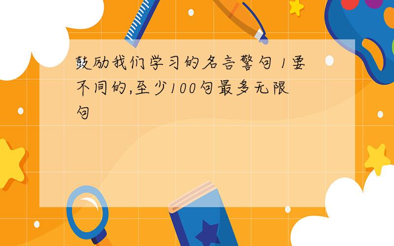 鼓励我们学习的名言警句 1要不同的,至少100句最多无限句