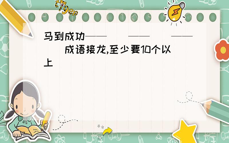 马到成功——（）——（）——（）成语接龙,至少要10个以上