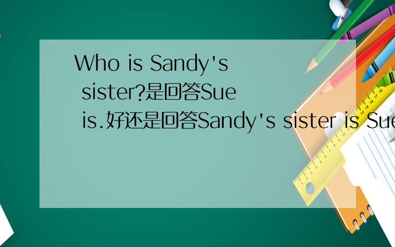 Who is Sandy's sister?是回答Sue is.好还是回答Sandy's sister is Sue.好?