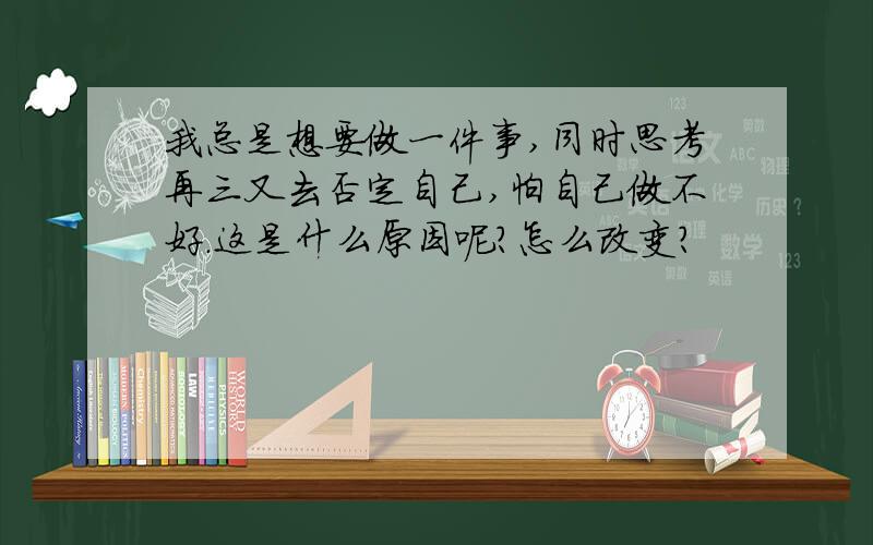 我总是想要做一件事,同时思考再三又去否定自己,怕自己做不好.这是什么原因呢?怎么改变?