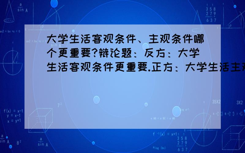 大学生活客观条件、主观条件哪个更重要?辩论题：反方：大学生活客观条件更重要.正方：大学生活主观条件更重要.我的是反方,请给出具体点的数据材料可以么.