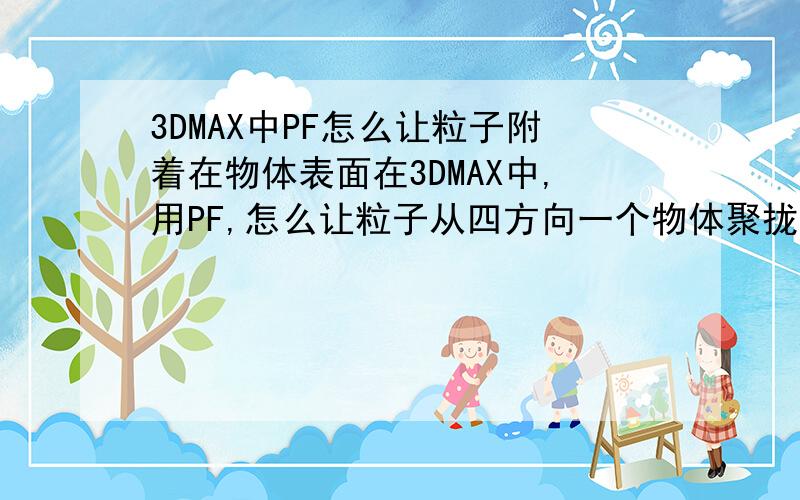 3DMAX中PF怎么让粒子附着在物体表面在3DMAX中,用PF,怎么让粒子从四方向一个物体聚拢,并附着在物体的表面移动?