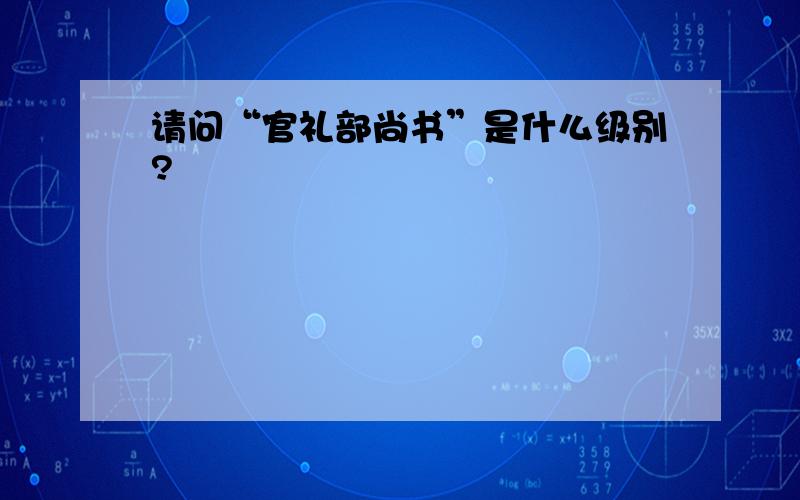 请问“官礼部尚书”是什么级别?