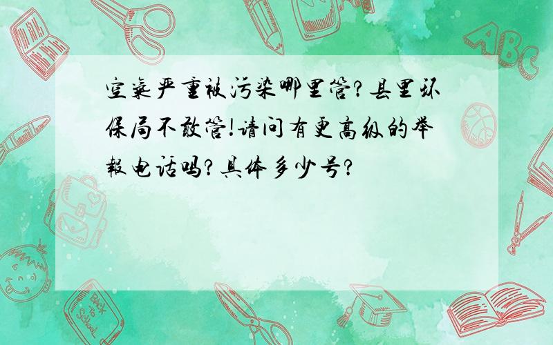 空气严重被污染哪里管?县里环保局不敢管!请问有更高级的举报电话吗?具体多少号?