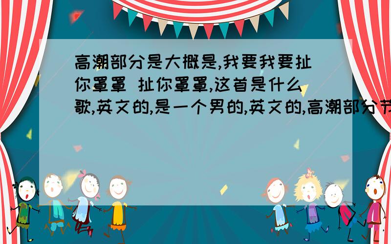 高潮部分是大概是,我要我要扯你罩罩 扯你罩罩,这首是什么歌,英文的,是一个男的,英文的,高潮部分节奏有点快的