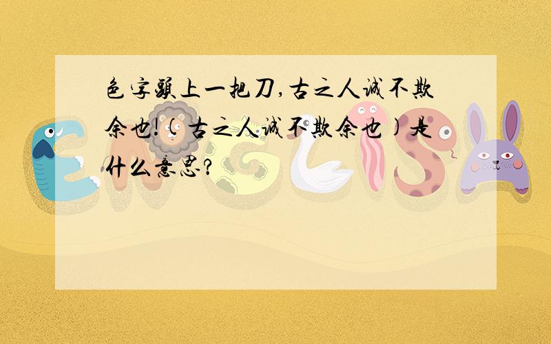 色字头上一把刀,古之人诚不欺余也!(古之人诚不欺余也)是什么意思?