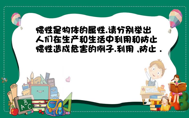 惯性是物体的属性.请分别举出人们在生产和生活中利用和防止惯性造成危害的例子.利用 ,防止 .