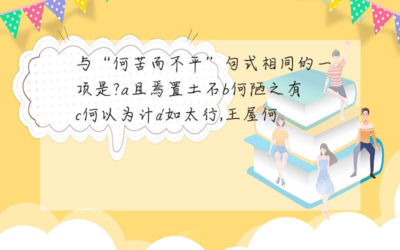 与“何苦而不平”句式相同的一项是?a且焉置土石b何陋之有c何以为计d如太行,王屋何