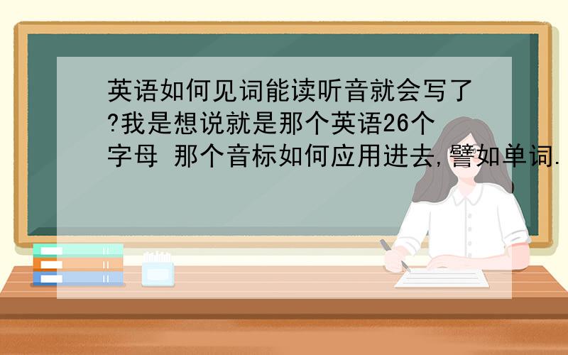 英语如何见词能读听音就会写了?我是想说就是那个英语26个字母 那个音标如何应用进去,譬如单词..一句话 26个字母每个都有相应的音标的嘛?能帮我列出来吗?我不是说是譬如 A a [ei] B b [bi:] C