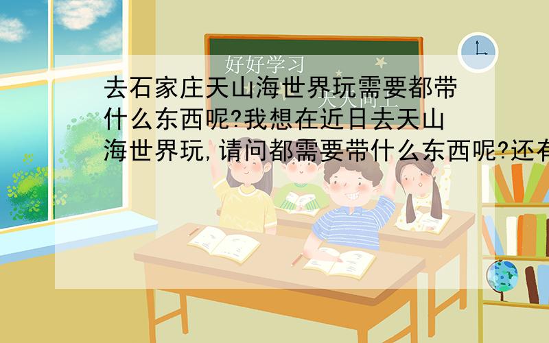 去石家庄天山海世界玩需要都带什么东西呢?我想在近日去天山海世界玩,请问都需要带什么东西呢?还有票价多少啊?